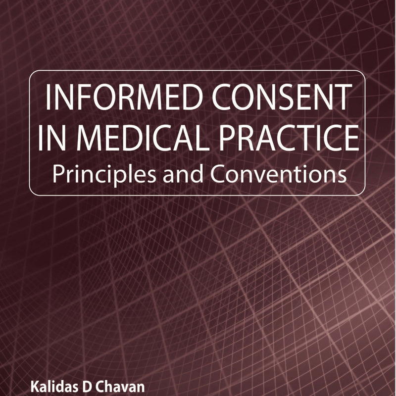 INFORMED CONSENT IN MEDICAL PRACTICE PRINCIPLES AND CONVENTIONS, 1/E, BY, KALIDAS D CHAVAN